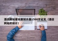 酒店网站建设策划方案1500字论文（酒店网站的设计）