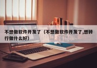 不想做软件开发了（不想做软件开发了,想转行做什么好）