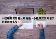 小程序开发外包公司电话（小程序开发外包公司电话是多少）