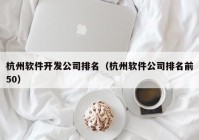 杭州软件开发公司排名（杭州软件公司排名前50）